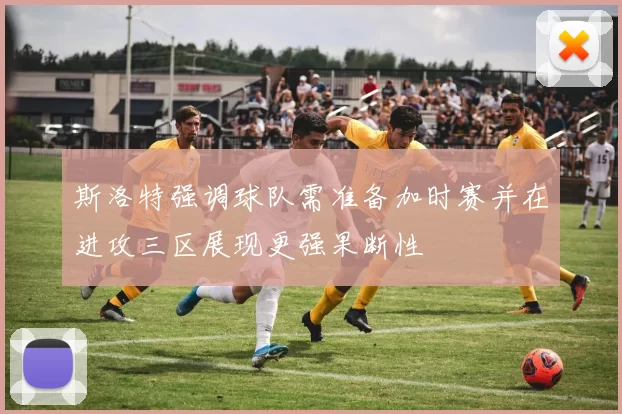 斯洛特强调球队需准备加时赛并在进攻三区展现更强果断性