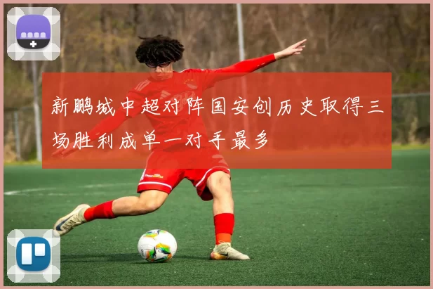 新鹏城中超对阵国安创历史取得三场胜利成单一对手最多