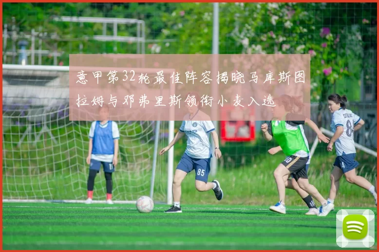 意甲第32轮最佳阵容揭晓马库斯图拉姆与邓弗里斯领衔小麦入选