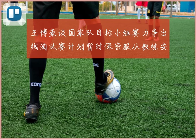 王博豪谈国家队目标小组赛力争出线淘汰赛计划暂时保密服从教练安排
