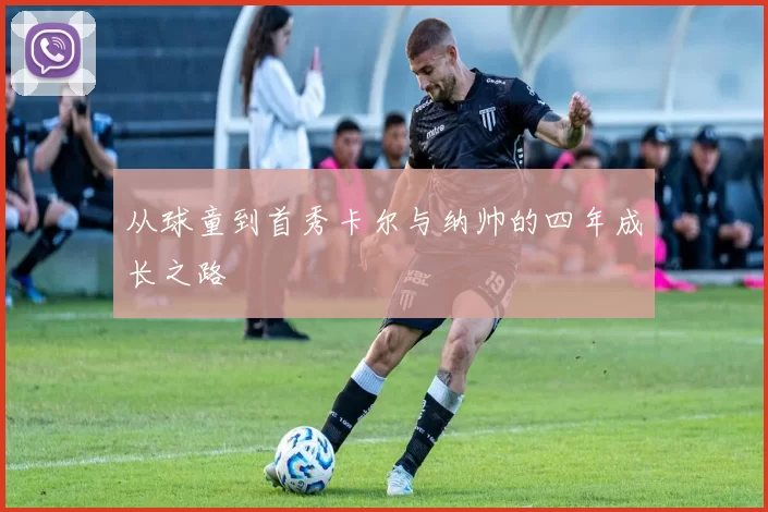 从球童到首秀卡尔与纳帅的四年成长之路