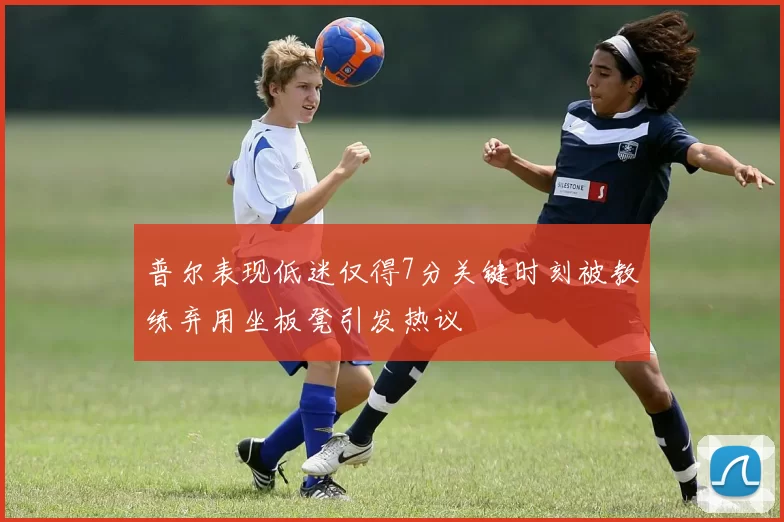 普尔表现低迷仅得7分关键时刻被教练弃用坐板凳引发热议