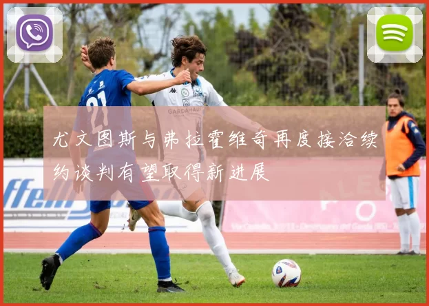 尤文图斯与弗拉霍维奇再度接洽续约谈判有望取得新进展