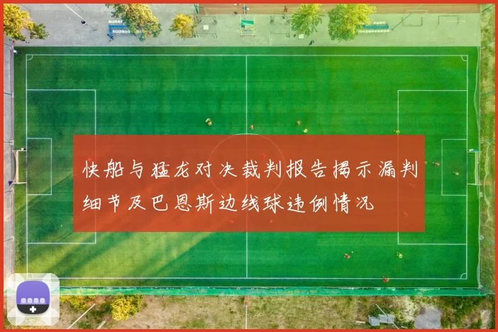 快船与猛龙对决裁判报告揭示漏判细节及巴恩斯边线球违例情况