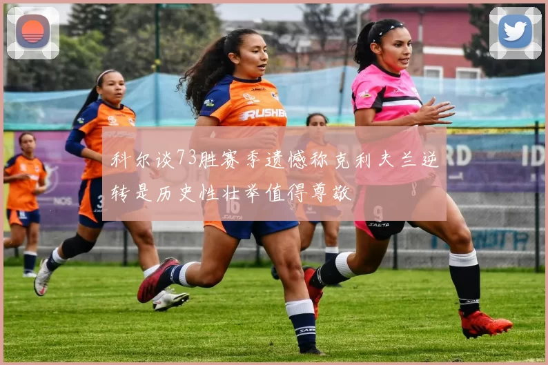 科尔谈73胜赛季遗憾称克利夫兰逆转是历史性壮举值得尊敬