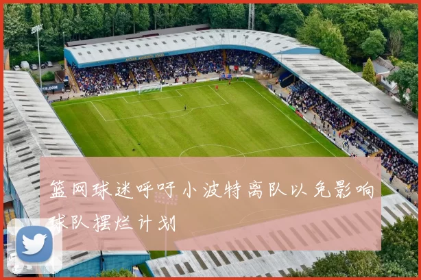 篮网球迷呼吁小波特离队以免影响球队摆烂计划
