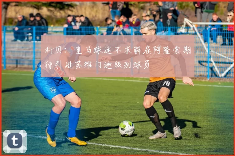 科贝：皇马球迷不求解雇阿隆索期待引进苏维门迪级别球员
