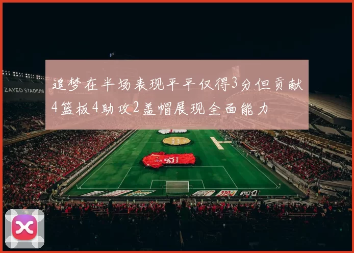 追梦在半场表现平平仅得3分但贡献4篮板4助攻2盖帽展现全面能力