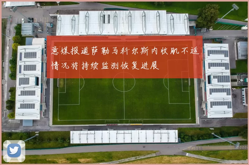 意媒报道萨勒马科尔斯内收肌不适情况将持续监测恢复进展