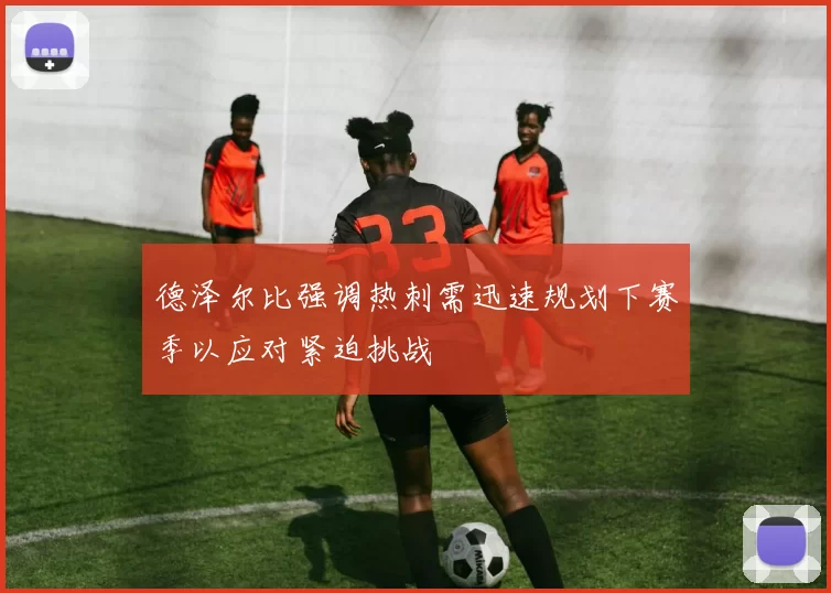 德泽尔比强调热刺需迅速规划下赛季以应对紧迫挑战