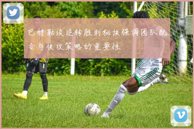 巴特勒谈逆转胜利秘诀强调团队配合与快攻策略的重要性