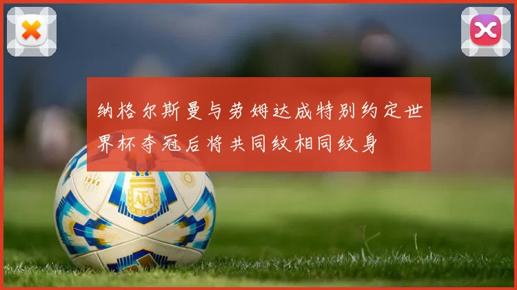 纳格尔斯曼与劳姆达成特别约定世界杯夺冠后将共同纹相同纹身