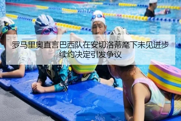 罗马里奥直言巴西队在安切洛蒂麾下未见进步续约决定引发争议 | hth